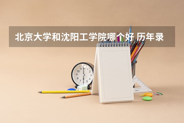 北京大学和沈阳工学院哪个好 历年录取分数线一览