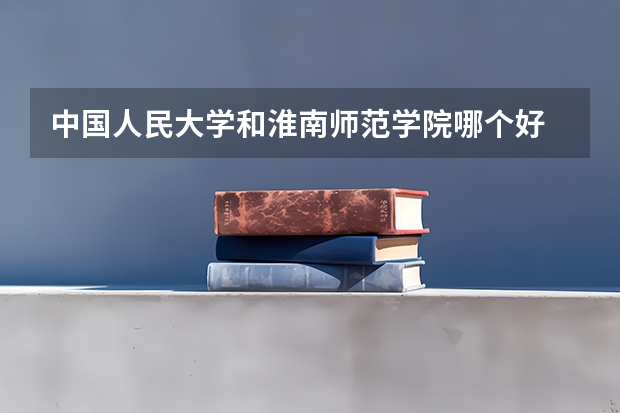 中国人民大学和淮南师范学院哪个好 历年录取分数线一览