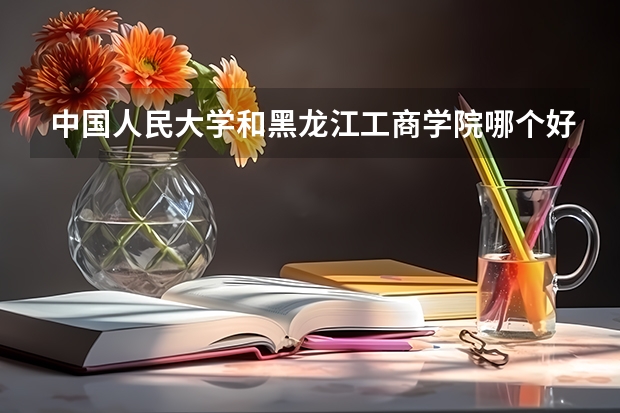 中国人民大学和黑龙江工商学院哪个好 历年录取分数线一览