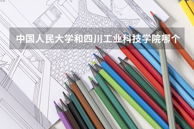 中国人民大学和四川工业科技学院哪个好 历年录取分数线一览