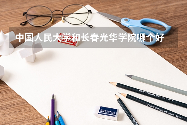 中国人民大学和长春光华学院哪个好 历年录取分数线一览