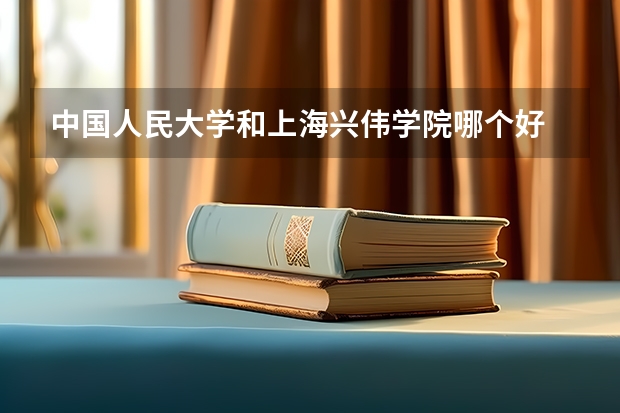 中国人民大学和上海兴伟学院哪个好 历年录取分数线一览