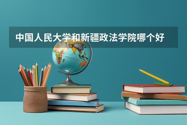 中国人民大学和新疆政法学院哪个好 历年录取分数线一览