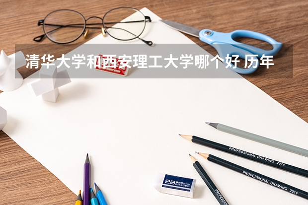 清华大学和西安理工大学哪个好 历年录取分数线一览