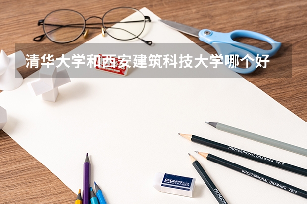 清华大学和西安建筑科技大学哪个好 历年录取分数线一览