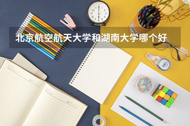 北京航空航天大学和湖南大学哪个好 历年录取分数线一览