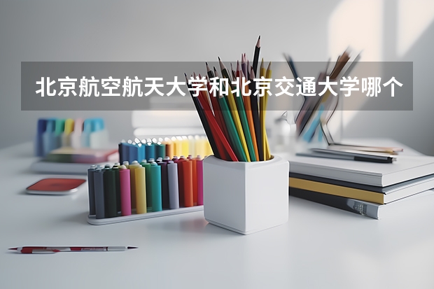 北京航空航天大学和北京交通大学哪个好 历年录取分数线一览