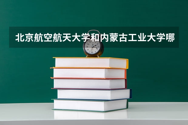 北京航空航天大学和内蒙古工业大学哪个好 历年录取分数线一览