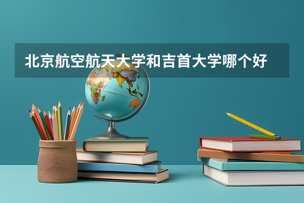 北京航空航天大学和吉首大学哪个好 历年录取分数线一览