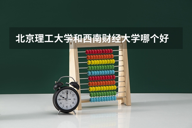北京理工大学和西南财经大学哪个好 历年录取分数线一览