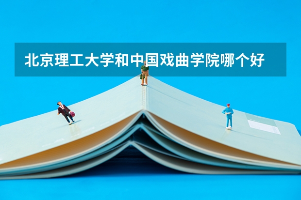 北京理工大学和中国戏曲学院哪个好 历年录取分数线一览