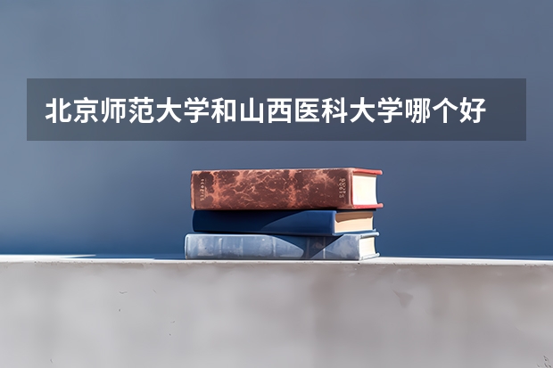 北京师范大学和山西医科大学哪个好 历年录取分数线一览