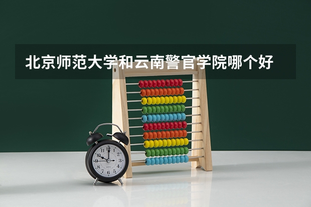 北京师范大学和云南警官学院哪个好 历年录取分数线一览