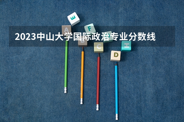 2023中山大学国际政治专业分数线是多少(历年分数线汇总)
