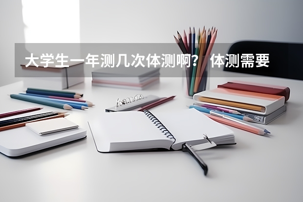 大学生一年测几次体测啊？ 体测需要几次？