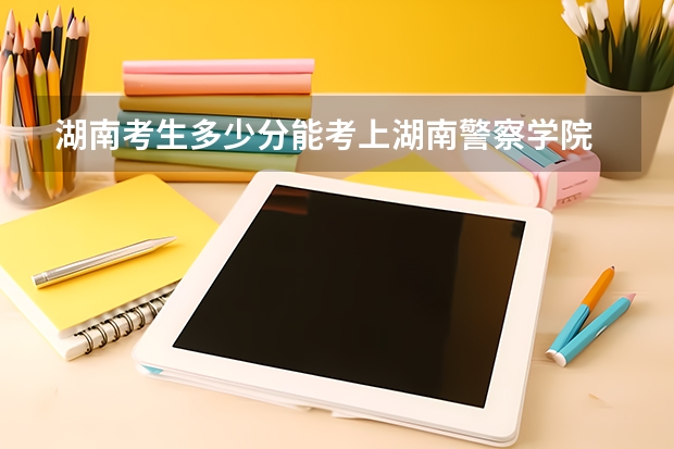 湖南考生多少分能考上湖南警察学院