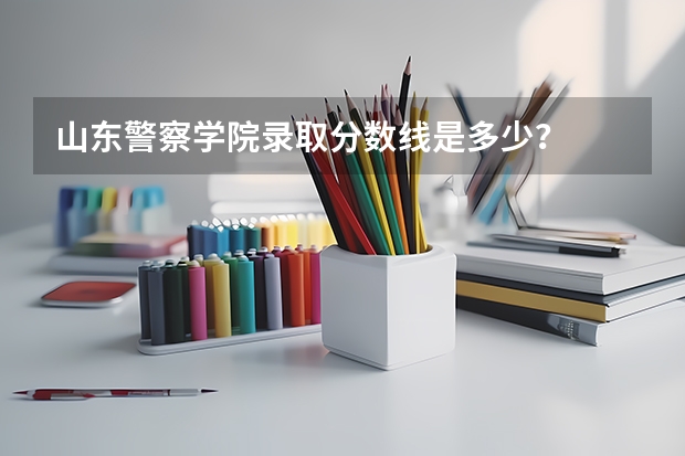 山东警察学院录取分数线是多少？