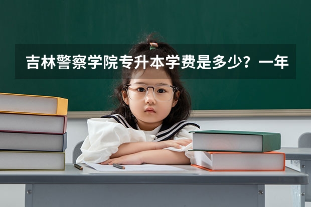 吉林警察学院专升本学费是多少？一年多少？