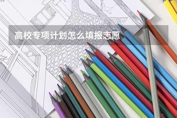 高校专项计划怎么填报志愿