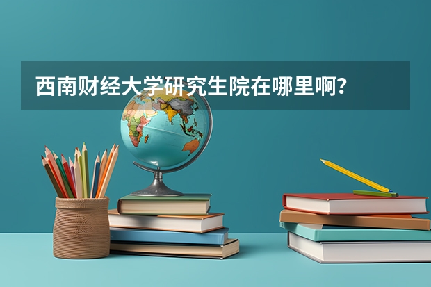 西南财经大学研究生院在哪里啊？