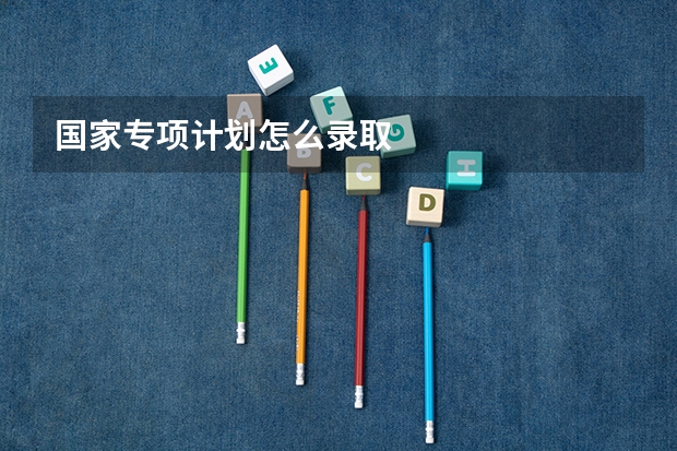 国家专项计划怎么录取