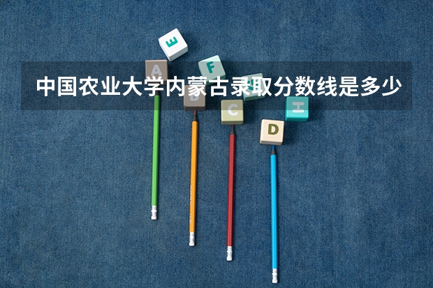 中国农业大学内蒙古录取分数线是多少（招生人数）