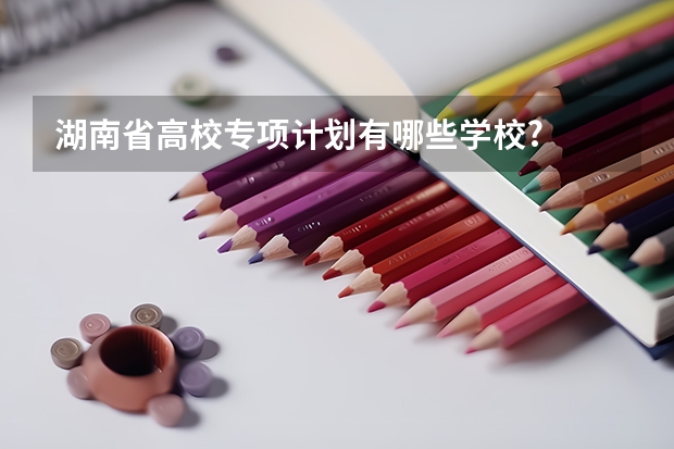 湖南省高校专项计划有哪些学校?