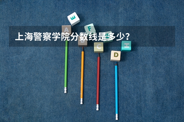 上海警察学院分数线是多少？