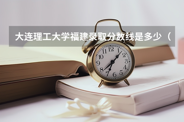 大连理工大学福建录取分数线是多少（招生人数）