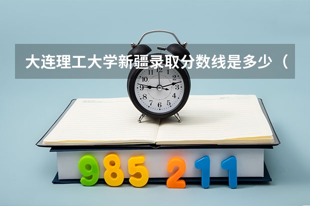大连理工大学新疆录取分数线是多少（招生人数）