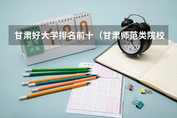 甘肃好大学排名前十（甘肃师范类院校排名）
