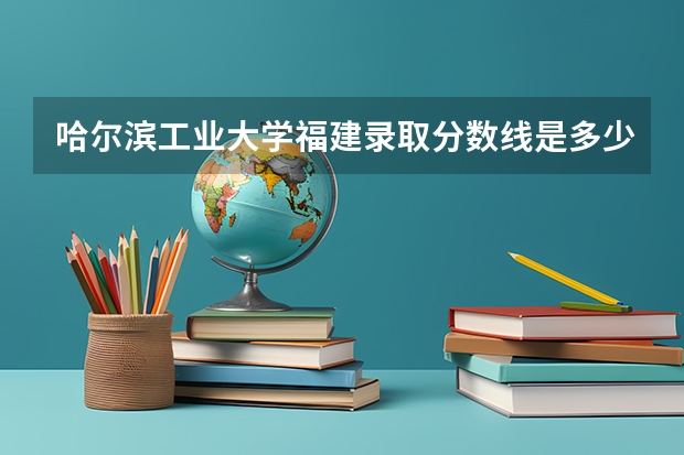 哈尔滨工业大学福建录取分数线是多少（招生人数）