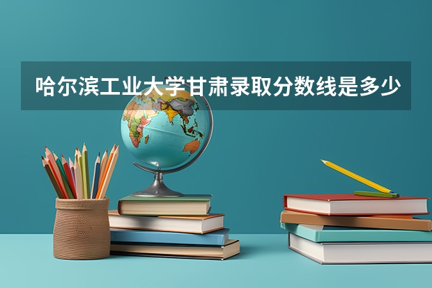 哈尔滨工业大学甘肃录取分数线是多少（招生人数）