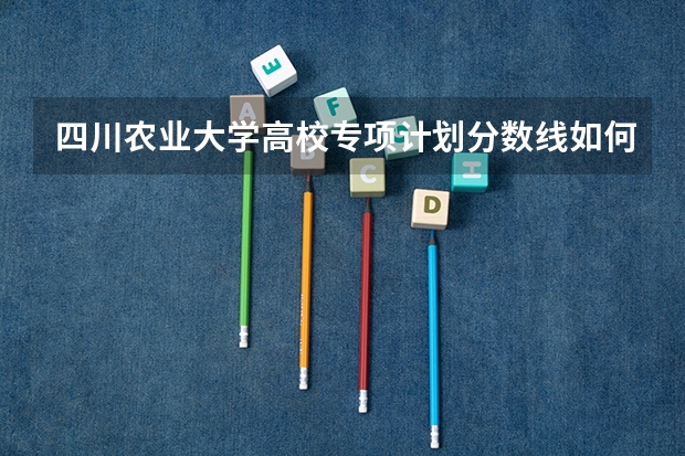 四川农业大学高校专项计划分数线如何？