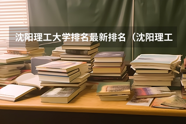 沈阳理工大学排名最新排名（沈阳理工全国大学排名）