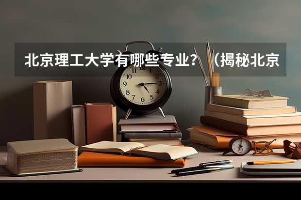 北京理工大学有哪些专业？（揭秘北京理工大学的学习之路）？