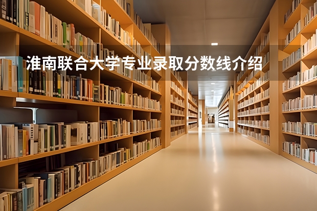 淮南联合大学专业录取分数线介绍