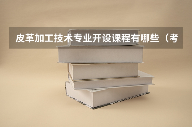 皮革加工技术专业开设课程有哪些（考研方向）