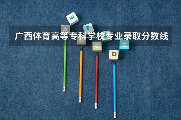 广西体育高等专科学校专业录取分数线介绍