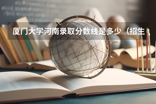 厦门大学河南录取分数线是多少（招生人数）