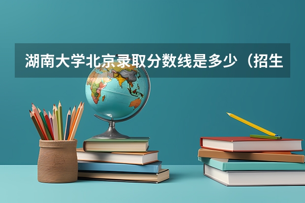 湖南大学北京录取分数线是多少（招生人数）