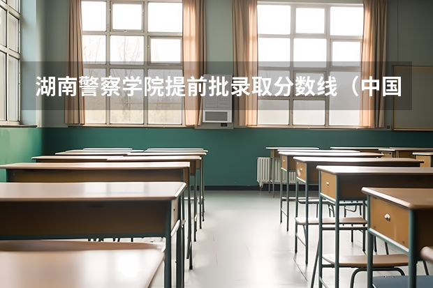 湖南警察学院提前批录取分数线（中国人民警察大学提前批录取分数线）