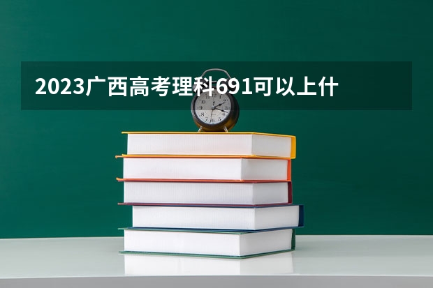 2023广西高考理科691可以上什么大学