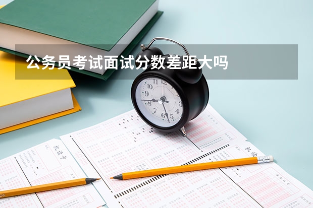 公务员考试面试分数差距大吗