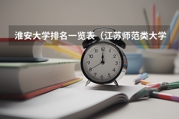 淮安大学排名一览表（江苏师范类大学排名）