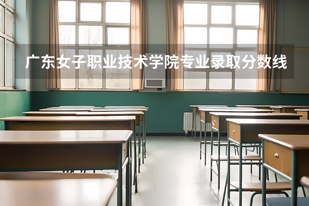 广东女子职业技术学院专业录取分数线介绍