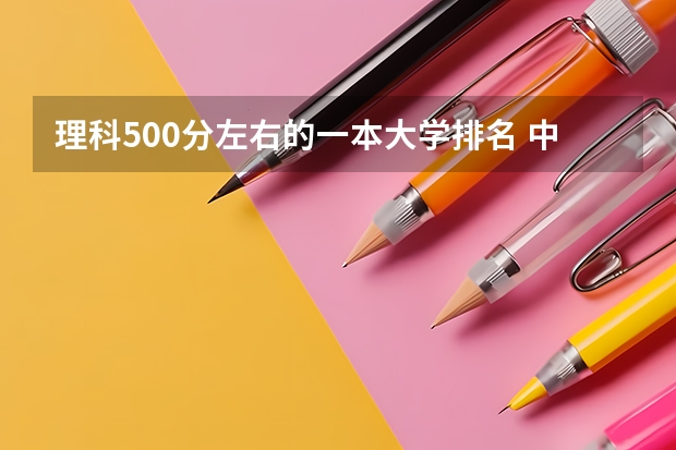 理科500分左右的一本大学排名 中国全部大学排名表