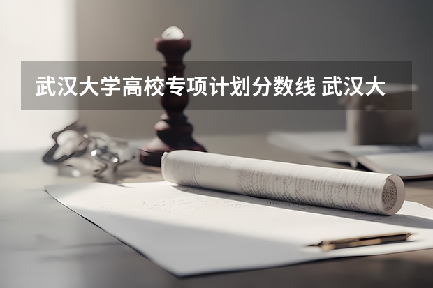 武汉大学高校专项计划分数线 武汉大学农村学生自强计划招生条件及计划