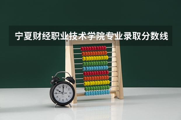 宁夏财经职业技术学院专业录取分数线介绍