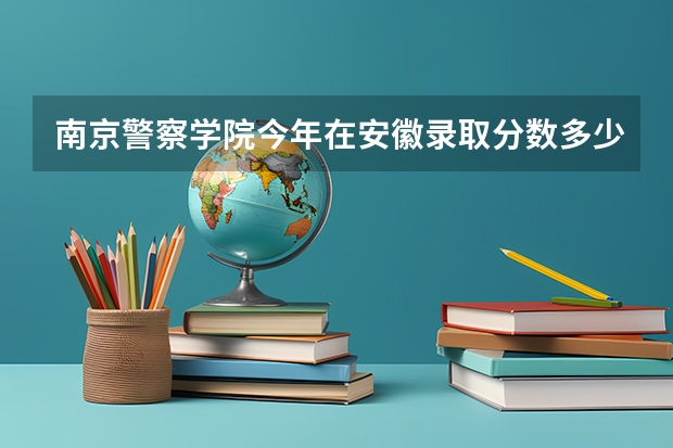 南京警察学院今年在安徽录取分数多少